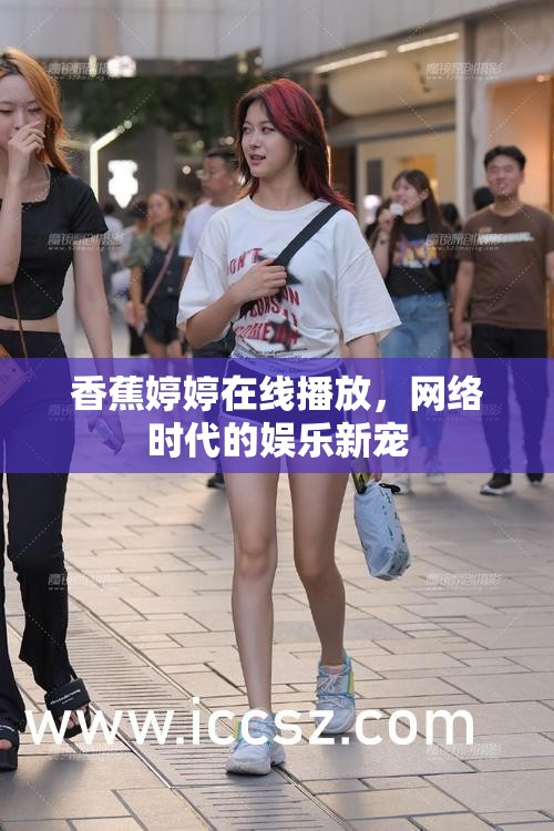 香蕉婷婷在線播放，網(wǎng)絡(luò)時(shí)代的娛樂新寵