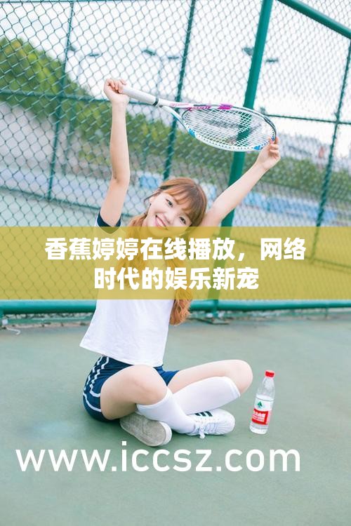 香蕉婷婷在線播放，網(wǎng)絡(luò)時(shí)代的娛樂新寵