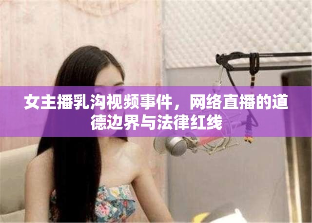 女主播乳溝視頻事件，網(wǎng)絡(luò)直播的道德邊界與法律紅線