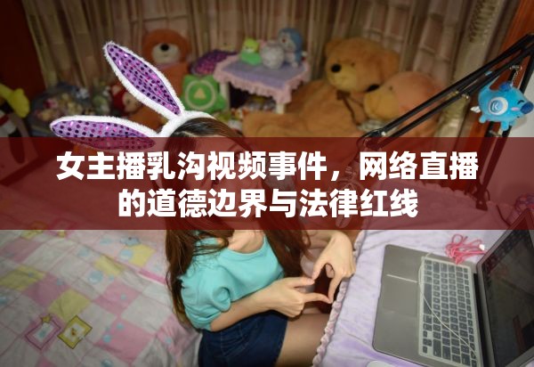 女主播乳溝視頻事件，網(wǎng)絡(luò)直播的道德邊界與法律紅線