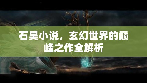 石昊小說，玄幻世界的巔峰之作全解析