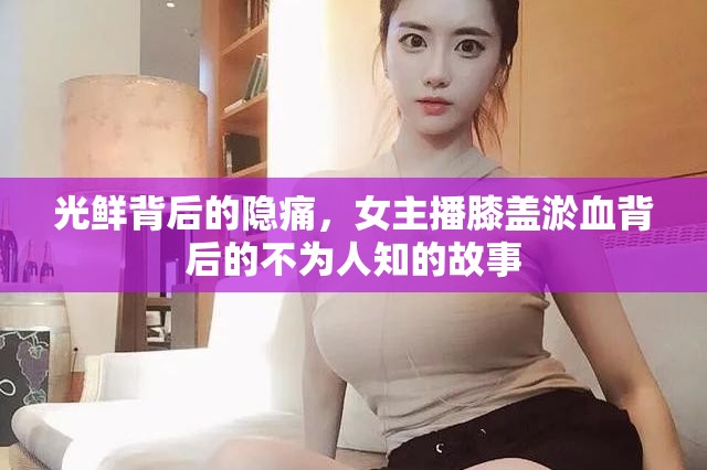 光鮮背后的隱痛，女主播膝蓋淤血背后的不為人知的故事