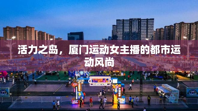 活力之島，廈門運動女主播的都市運動風(fēng)尚