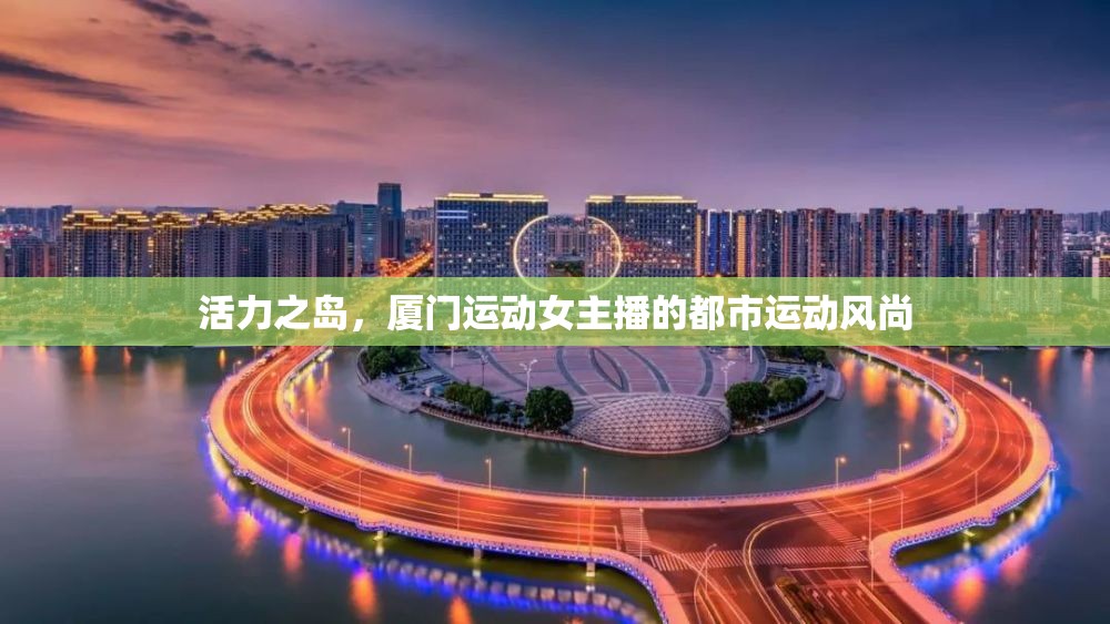 活力之島，廈門運動女主播的都市運動風(fēng)尚