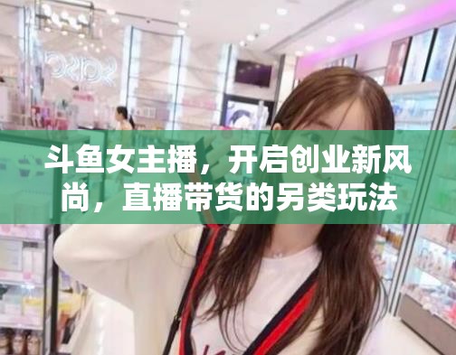 斗魚女主播，開啟創(chuàng)業(yè)新風(fēng)尚，直播帶貨的另類玩法