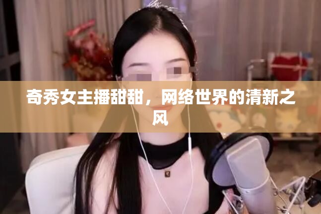 奇秀女主播甜甜，網(wǎng)絡(luò)世界的清新之風(fēng)