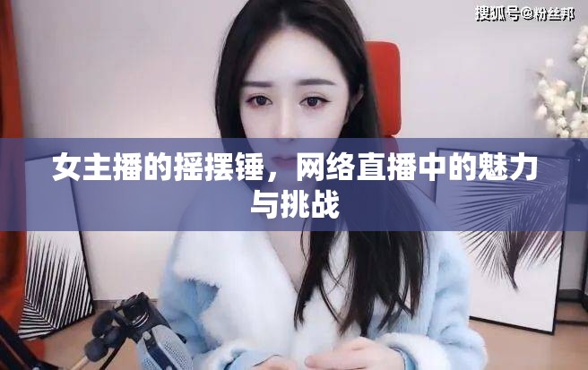 女主播的搖擺錘，網(wǎng)絡(luò)直播中的魅力與挑戰(zhàn)
