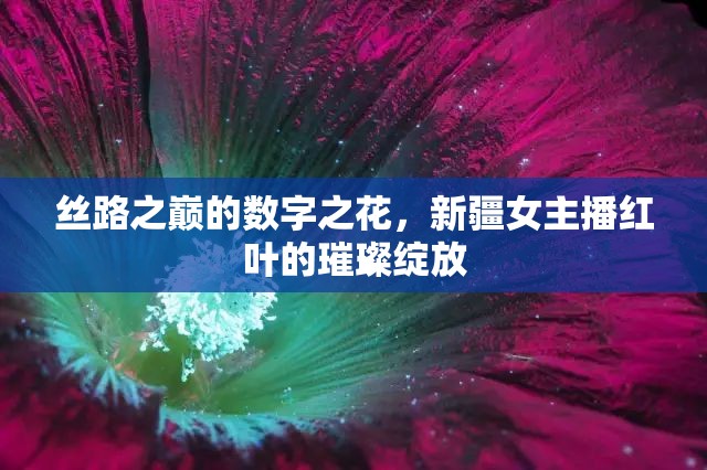 絲路之巔的數(shù)字之花，新疆女主播紅葉的璀璨綻放