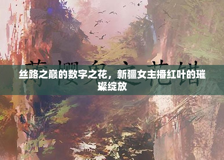 絲路之巔的數(shù)字之花，新疆女主播紅葉的璀璨綻放