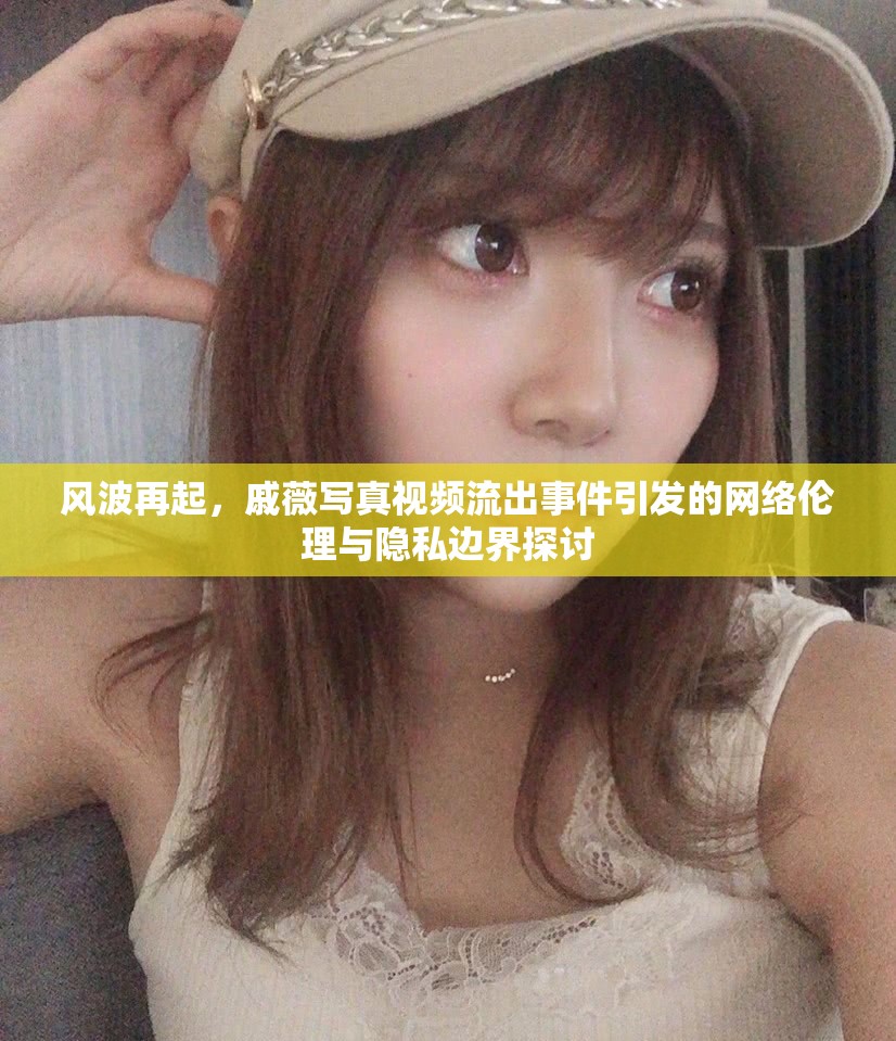 風(fēng)波再起，戚薇寫真視頻流出事件引發(fā)的網(wǎng)絡(luò)倫理與隱私邊界探討