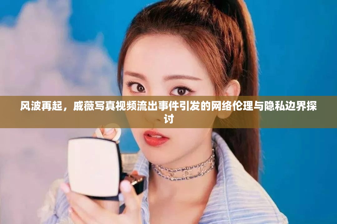 風(fēng)波再起，戚薇寫真視頻流出事件引發(fā)的網(wǎng)絡(luò)倫理與隱私邊界探討