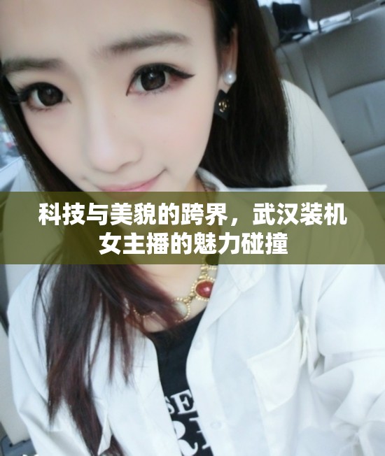 科技與美貌的跨界，武漢裝機(jī)女主播的魅力碰撞