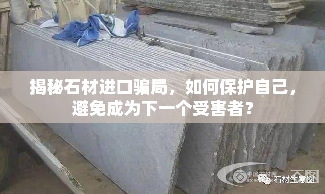 揭秘石材進(jìn)口騙局，如何保護(hù)自己，避免成為下一個(gè)受害者？