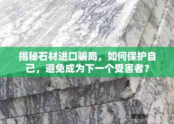 揭秘石材進(jìn)口騙局，如何保護(hù)自己，避免成為下一個(gè)受害者？