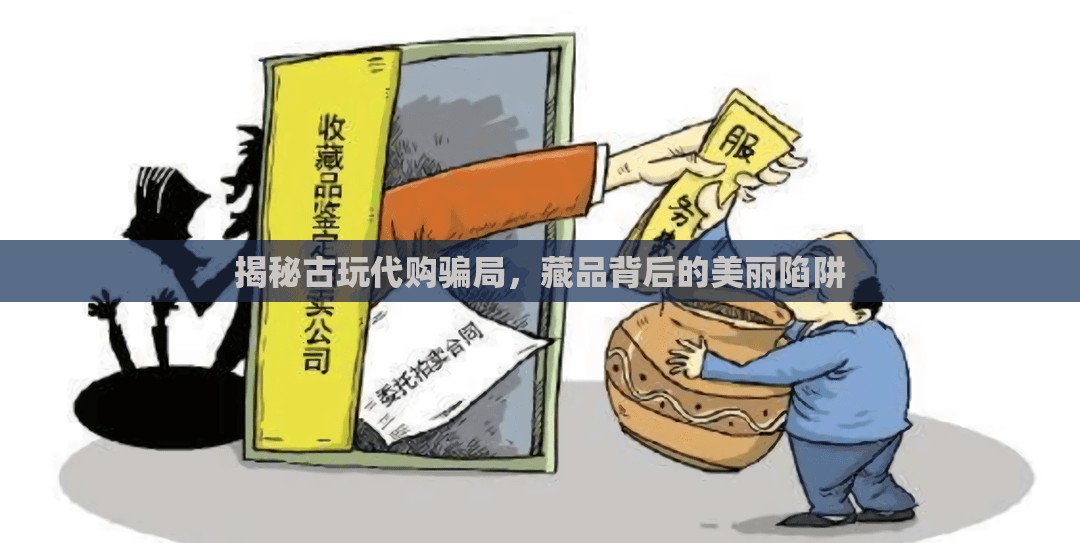 揭秘古玩代購騙局，藏品背后的美麗陷阱
