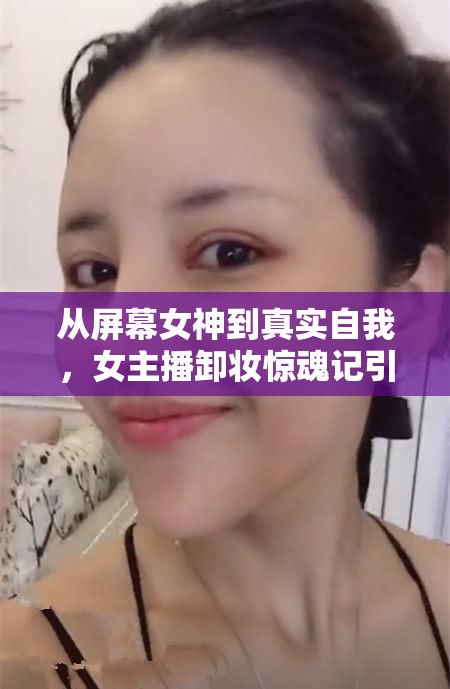 從屏幕女神到真實(shí)自我，女主播卸妝驚魂記引爆網(wǎng)友驚呼