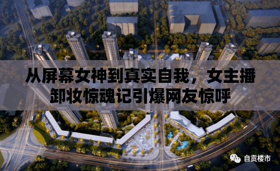 從屏幕女神到真實(shí)自我，女主播卸妝驚魂記引爆網(wǎng)友驚呼