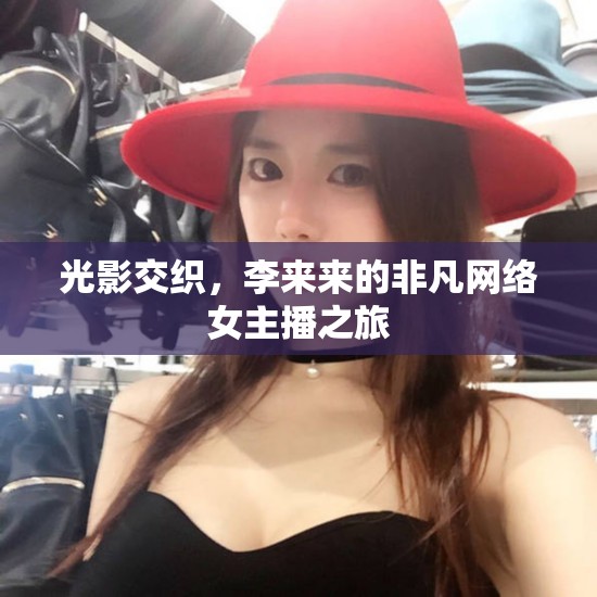 光影交織，李來(lái)來(lái)的非凡網(wǎng)絡(luò)女主播之旅