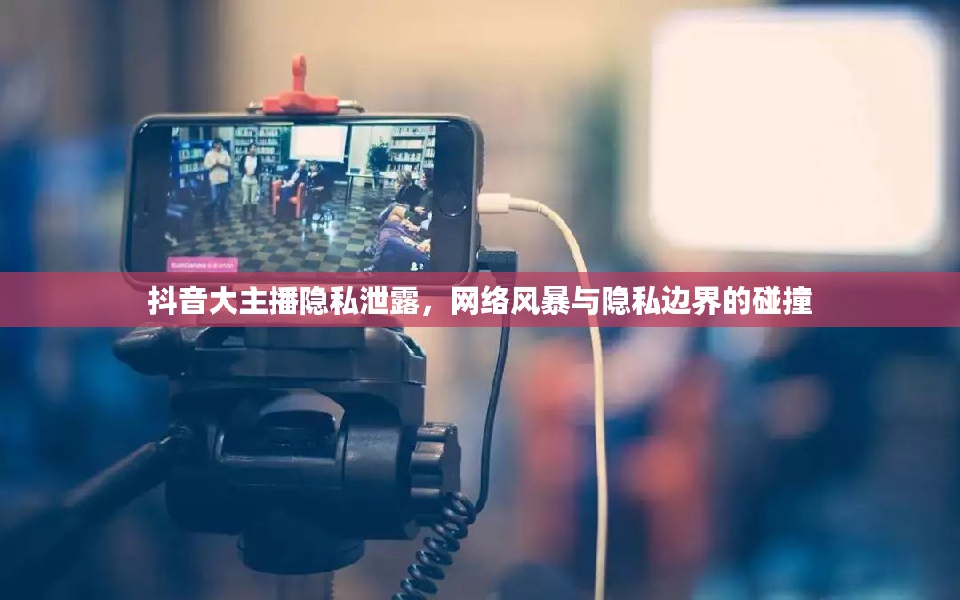 抖音大主播隱私泄露，網(wǎng)絡(luò)風(fēng)暴與隱私邊界的碰撞