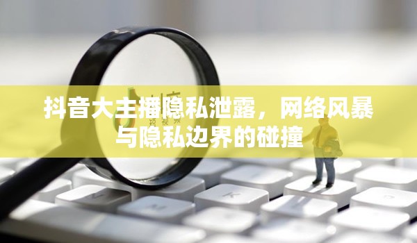 抖音大主播隱私泄露，網(wǎng)絡(luò)風(fēng)暴與隱私邊界的碰撞