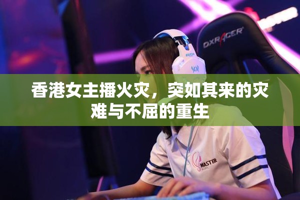 香港女主播火災(zāi)，突如其來的災(zāi)難與不屈的重生