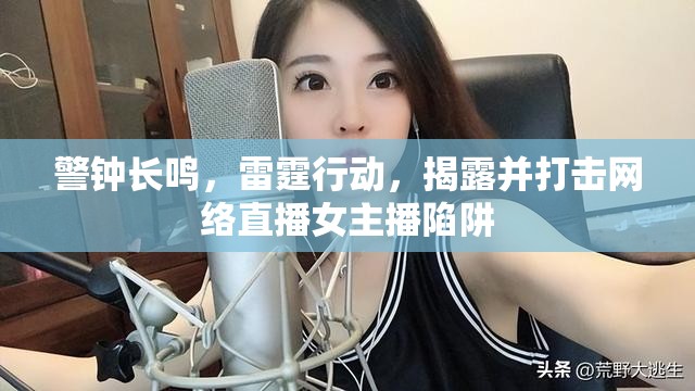 警鐘長鳴，雷霆行動，揭露并打擊網(wǎng)絡(luò)直播女主播陷阱