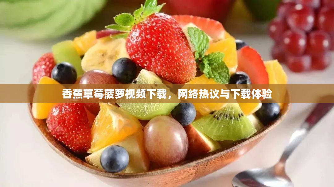 香蕉草莓菠蘿視頻下載，網(wǎng)絡(luò)熱議與下載體驗(yàn)