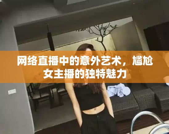 網(wǎng)絡直播中的意外藝術，尷尬女主播的獨特魅力