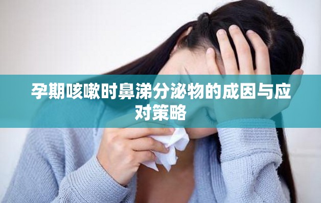 孕期咳嗽時鼻涕分泌物的成因與應(yīng)對策略