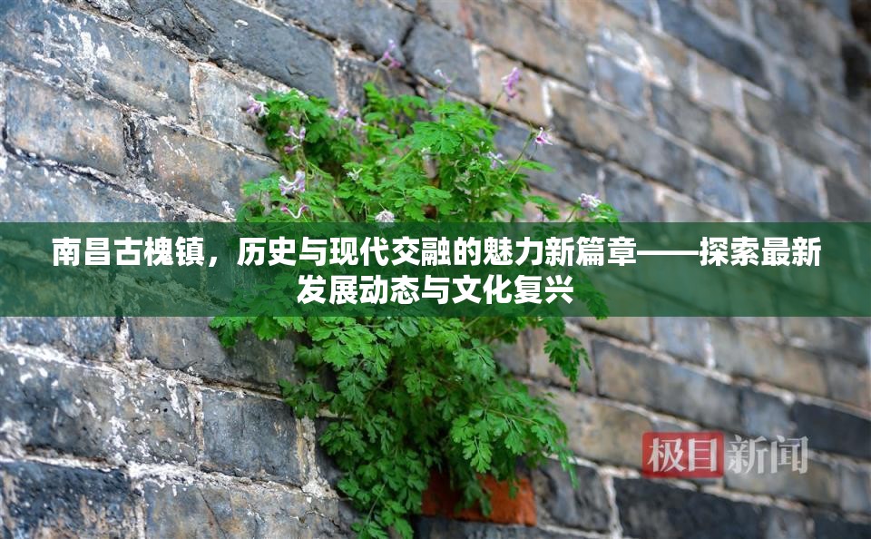 南昌古槐鎮(zhèn)，歷史與現(xiàn)代交融的魅力新篇章——探索最新發(fā)展動(dòng)態(tài)與文化復(fù)興