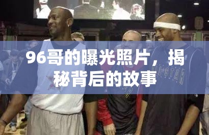 96哥的曝光照片，揭秘背后的故事