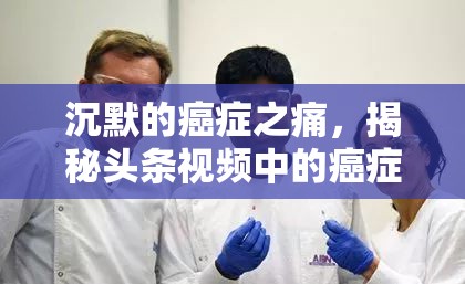 沉默的癌癥之痛，揭秘頭條視頻中的癌癥真相