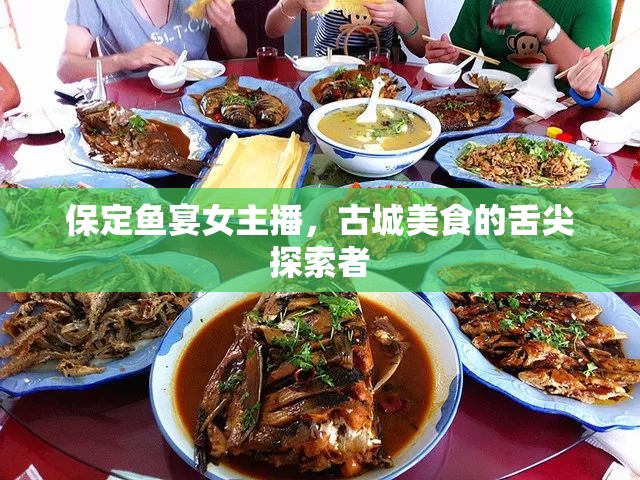 保定魚宴女主播，古城美食的舌尖探索者