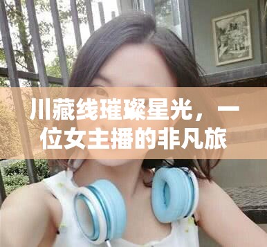 川藏線璀璨星光，一位女主播的非凡旅程