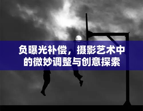 負(fù)曝光補(bǔ)償，攝影藝術(shù)中的微妙調(diào)整與創(chuàng)意探索