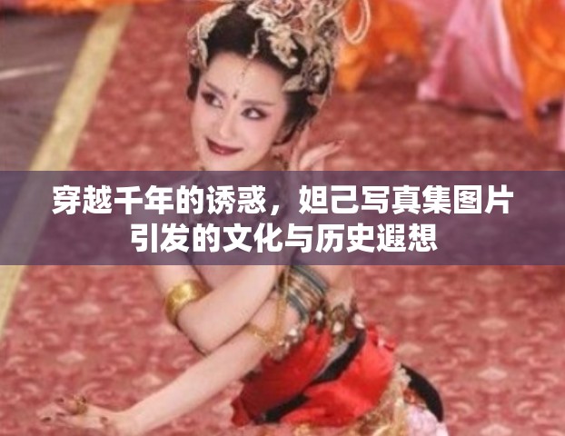 穿越千年的誘惑，妲己寫真集圖片引發(fā)的文化與歷史遐想