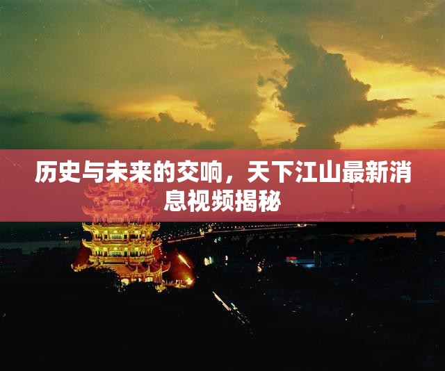 歷史與未來的交響，天下江山最新消息視頻揭秘