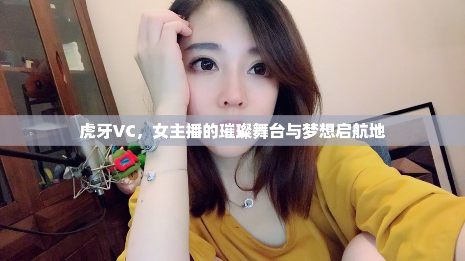 虎牙VC，女主播的璀璨舞臺(tái)與夢(mèng)想啟航地