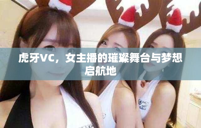 虎牙VC，女主播的璀璨舞臺(tái)與夢(mèng)想啟航地
