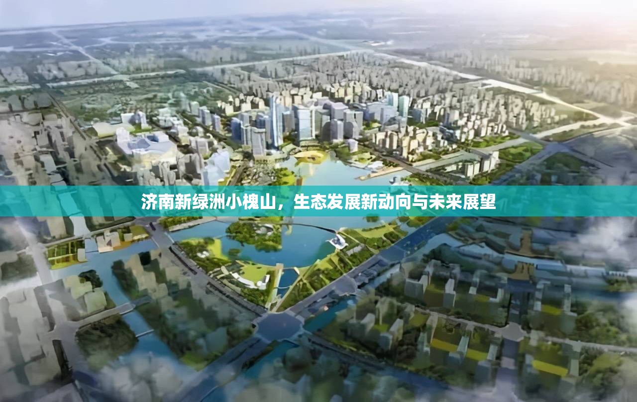 濟(jì)南新綠洲小槐山，生態(tài)發(fā)展新動(dòng)向與未來(lái)展望
