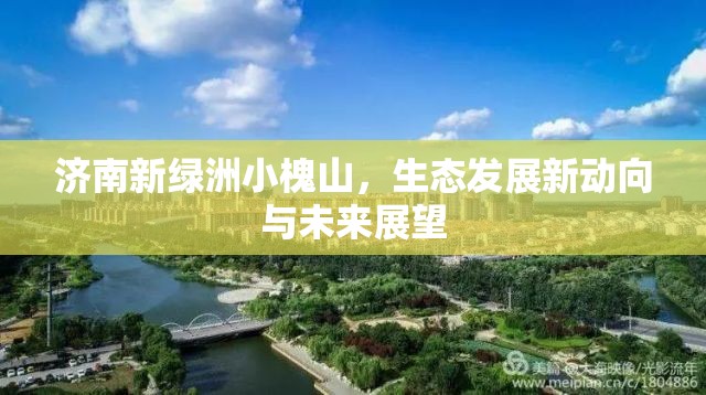 濟(jì)南新綠洲小槐山，生態(tài)發(fā)展新動(dòng)向與未來(lái)展望