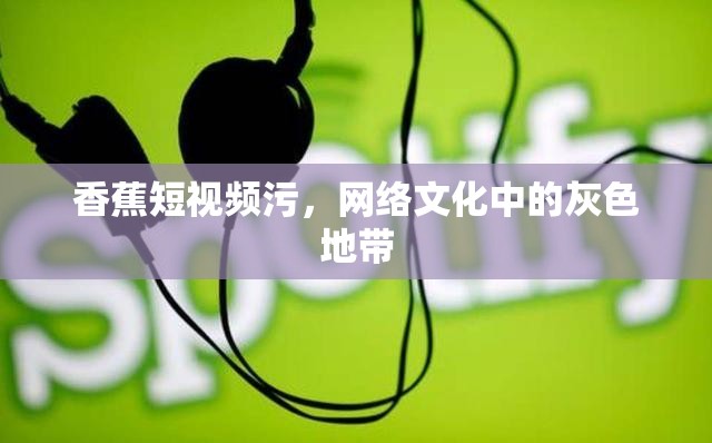 香蕉短視頻污，網(wǎng)絡文化中的灰色地帶