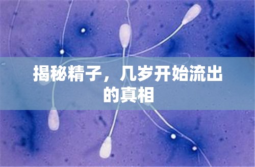 揭秘精子，幾歲開始流出的真相