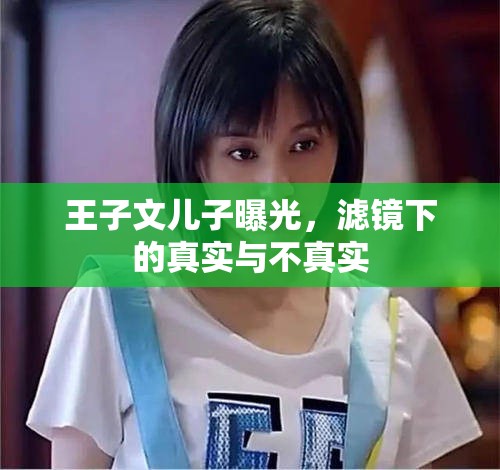 王子文兒子曝光，濾鏡下的真實與不真實