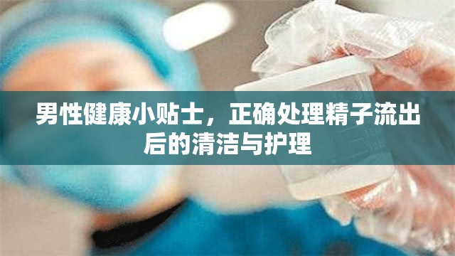男性健康小貼士，正確處理精子流出后的清潔與護(hù)理