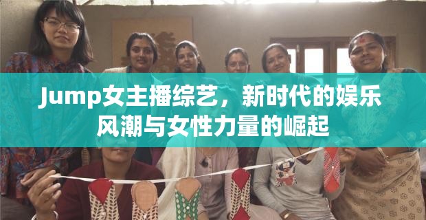 Jump女主播綜藝，新時代的娛樂風(fēng)潮與女性力量的崛起