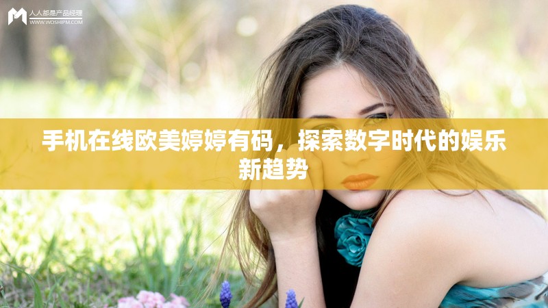 手機(jī)在線歐美婷婷有碼，探索數(shù)字時(shí)代的娛樂(lè)新趨勢(shì)