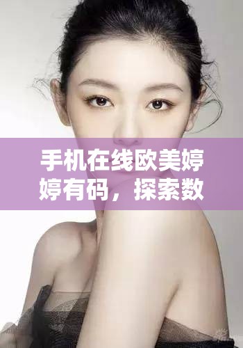 手機(jī)在線歐美婷婷有碼，探索數(shù)字時(shí)代的娛樂(lè)新趨勢(shì)