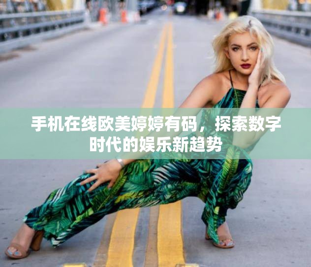 手機(jī)在線歐美婷婷有碼，探索數(shù)字時(shí)代的娛樂(lè)新趨勢(shì)