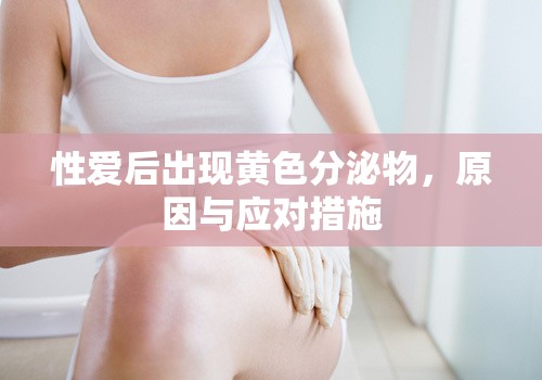性愛(ài)后出現(xiàn)黃色分泌物，原因與應(yīng)對(duì)措施